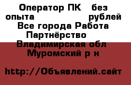 Оператор ПК ( без опыта) 28000 - 45000 рублей - Все города Работа » Партнёрство   . Владимирская обл.,Муромский р-н